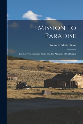 Mission to Paradise: the Story of Junipero Serra and the Missions of California - Kenneth Moffat King