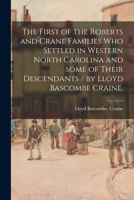 The First of the Roberts and Crane Families Who Settled in Western North Carolina and Some of Their Descendants / by Lloyd Bascombe Craine. - Lloyd Bascombe Craine