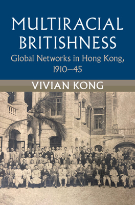 Multiracial Britishness: Global Networks in Hong Kong, 1910-45 - Vivian Kong