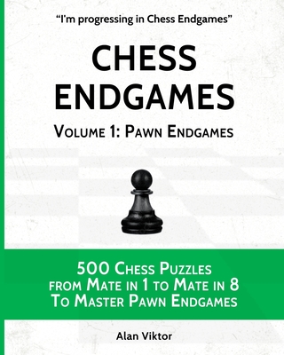 Chess Endgames, Volume 1: Pawn Endgames: 500 Chess Puzzles from Mate in 1 to Mate in 8 To Master Pawn Endgames - Alan Viktor