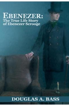 Coperta cărții 'Ebenezer: The True Life Story of Ebenezer Scrooge - Douglas A. Bass'