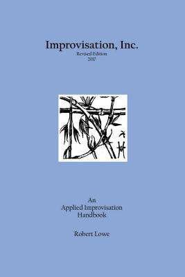 Improvisation, Inc. Revised Edition 2017: An Applied Improvisation Handbook - Robert Lowe