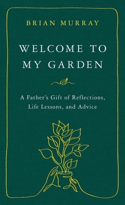 Welcome to My Garden: A Father's Gift of Reflections, Life Lessons, and Advice - Brian H. Murray
