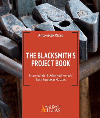 The Blacksmith's Project Book: Intermediate and Advanced Projects from European Masters - Antonello Rizzo