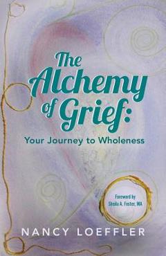 Coperta cărții 'Alchemy of Grief: Your Journey to Wholeness - Nancy Loeffler'