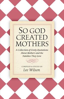 So God Created Mothers: A Collection of Lively Quotations About Mothers and the Families They Love - Lee Wilson