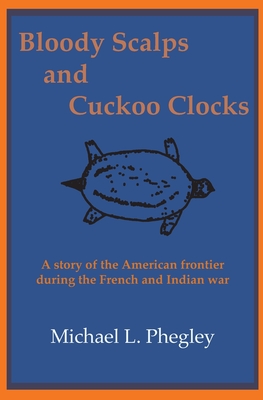 Bloody Scalps and Cuckoo Clocks: A story of the American frontier during the French and Indian war - Michael L. Phegley