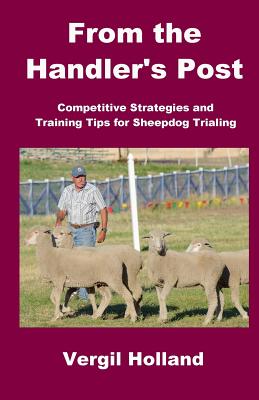 From the Handler's Post: Competitive Strategies and Training Tips for Sheepdog Trialing - Vergil S. Holland