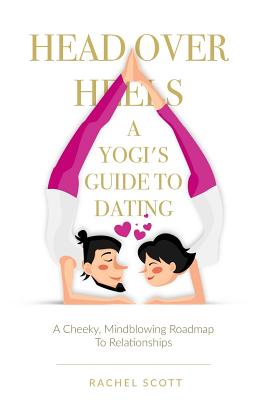 Head Over Heels: A Yogi's Guide To Dating: A cheeky, mindblowing roadmap to relationships - Rachel Scott