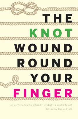 The Knot Wound Round Your Finger: Fiction and non-fiction on memory, history, and inheritance - Devon Field