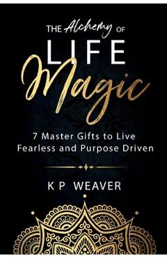 Coperta cărții 'The Alchemy of Life Magic: 7 Master Gifts to Live Fearless and Purpose Driven - K. P. Weaver'
