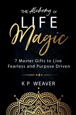 Coperta cărții 'The Alchemy of Life Magic: 7 Master Gifts to Live Fearless and Purpose Driven - K. P. Weaver'