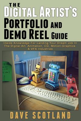 The Digital Artist's Portfolio and Demo Reel Guide: Inside Knowledge For Landing Your Dream Job In The Digital Art, Animation, CG, Motion-Graphics & V - Dave Scotland