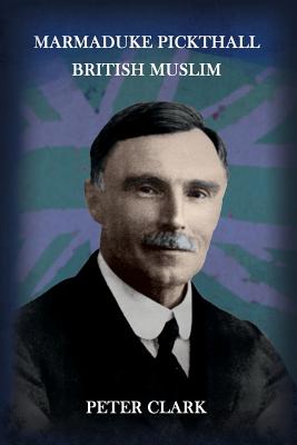 Marmaduke Pickthall: British Muslim - Peter Clark