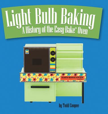 Light Bulb Baking: A History of the Easy-Bake Oven - Todd Coopee