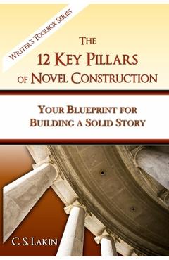 The 12 Key Pillars of Novel Construction: Your Blueprint for Building a Strong Story - C. S. Lakin