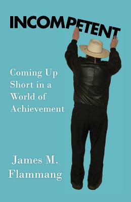 Incompetent: Coming Up Short in a World of Achievement - James M. Flammang