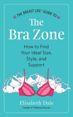 The Breast Life(TM) Guide to The Bra Zone: How to Find Your Ideal Size, Style, and Support - Elisabeth Dale