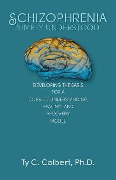 Coperta cărții 'Schizophrenia-Simply Understood: Developing the Basis for a Correct Understanding, - Ty C. Colbert Ph. D.'