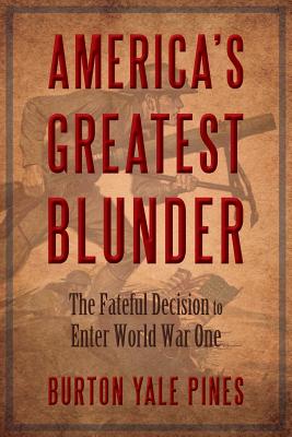 America's Greatest Blunder: The Fateful Decision to Enter World War One - Burton Yale Pines