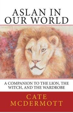 Coperta cărții 'Aslan in Our World: A Companion to The Lion, the Witch, and the Wardrobe - Cate Mcdermott'