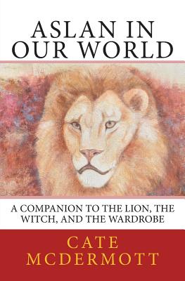 Coperta cărții 'Aslan in Our World: A Companion to The Lion, the Witch, and the Wardrobe - Cate Mcdermott'
