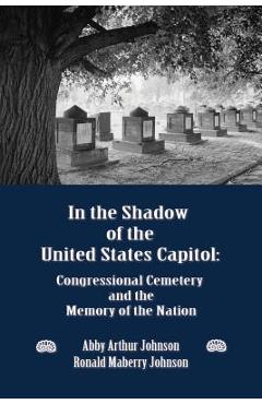 Coperta cărții 'In the Shadow of the United States Capitol: Congressional Cemetery and the Memory of the Nation - Abby A. Johnson'