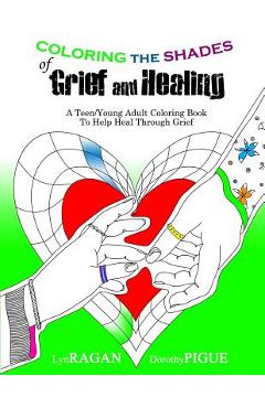 Coperta cărții 'Coloring the Shades of Grief and Healing: A Teen/Young Adult Coloring Book to Help Heal Through Grief - Dorothy Pigue'