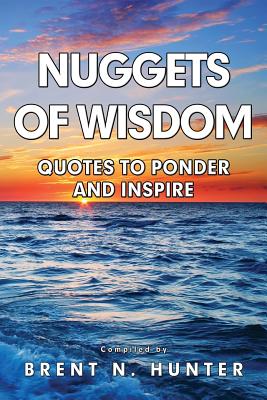 Nuggets of Wisdom: Quotes to Ponder and Inspire - Brent N. Hunter
