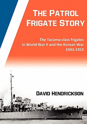The Patrol Frigate Story The Tacoma-class Frigates in World War II and the Korean War 1943-1953 - David Hendrickson