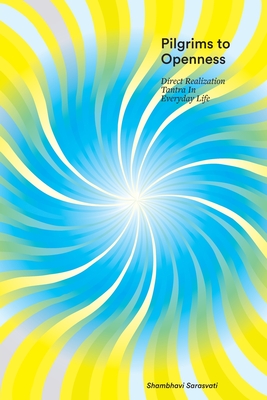 Pilgrims to Openness: Direct Realization Tantra in Everyday Life - Shambhavi Sarasvati
