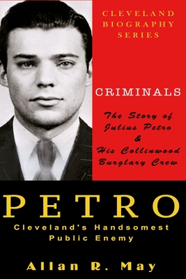 Coperta cărții 'PETRO - Cleveland's Handsomest Public Enemy: The Story of Julius Petro and His Collinwood Burglary Crew - Allan R. May'