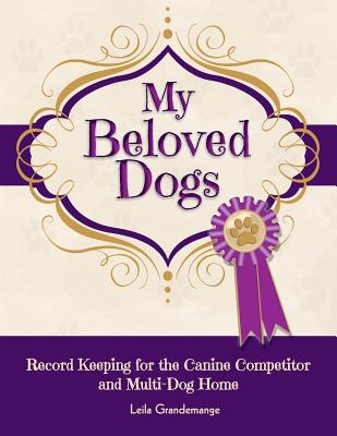 My Beloved Dogs: Record Keeping for the Canine Competitor and Multi-Dog Home - Leila Grandemange