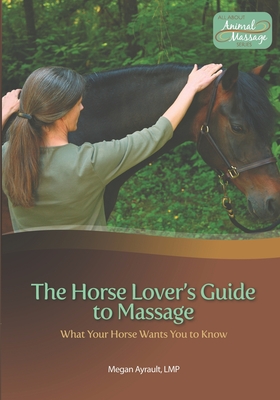 Coperta cărții 'The Horse Lover's Guide to Massage: What Your Horse Wants You to Know - Megan Ayrault Lmt'