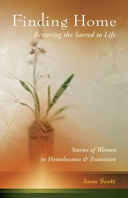 Finding Home: Restoring the Sacred to Life: Stories of Women in Homelessness and Transition - Anne Scott