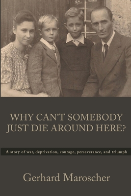 Why Can't Somebody Just Die Around Here?: A story of war, deprivation, courage, perseverance, and triumph - Gerhard Maroscher