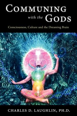 Communing with the Gods: Consciousness, Culture and the Dreaming Brain - Charles D. Laughlin