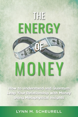 The Energy of Money: How to Understand and Quantum Leap Your Relationship with Money Using Metaphysical Insights - Lynn Scheurell