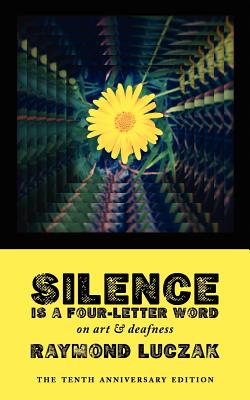 Silence Is a Four-Letter Word: On Art & Deafness (The Tenth Anniversary Edition) - Raymond Luczak