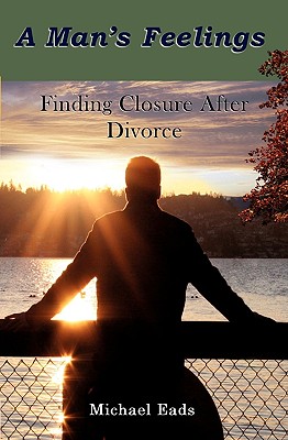 A Man's Feelings: Finding Closure After Divorce - Michael Louis Eads
