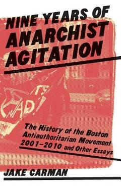 Coperta cărții 'Nine Years of Anarchist Agitation: The History of the Boston Anti-Authoritarian Movement (2001-2010) and Other Essays -'