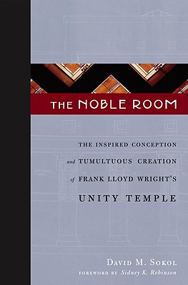 The Noble Room: The Inspired Conception and Tumultuous Creation of Frank Lloyd Wright's Unity Temple - David M. Sokol
