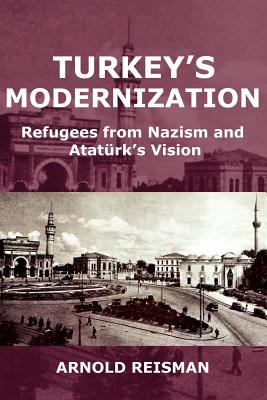 Turkey's Modernization: Refugees from Nazism and Atatrk's Vision - Arnold Reisman