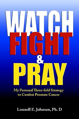 Watch, Fight and Pray: My Personal Strategy to Combat Prostate Cancer - Lonnell Johnson