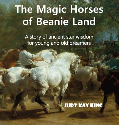 The Magic Horses of Beanie Land: A story of ancient star wisdom for young and old dreamers - Judy Kay King