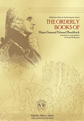 The Orderly Books of Major General Edward Braddock and Selected Correspondence of George Washington - James A. Harris