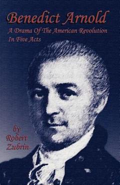 Coperta cărții 'Benedict Arnold: A Drama of the American Revolution in Five Acts - Robert Zubrin'