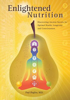 Enlightened Nutrition: Discovering Ancient Secrets for Optimal Health, Longevity and Consciousness - Paul Dugliss