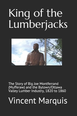 King of the Lumberjacks: The Story of Big Joe Montferrand (Mufferaw) and the Bytown/Ottawa Valley Lumber Industry, 1820 to 1860 - Vincent J. Marquis
