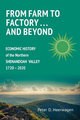 From Farm to Factory . . . And Beyond: Economic History of Northern Shenandoah Valley, 1720 - 2020 - Peter Dann Heerwagen